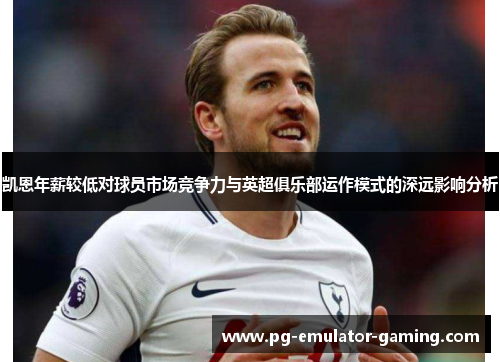 凯恩年薪较低对球员市场竞争力与英超俱乐部运作模式的深远影响分析