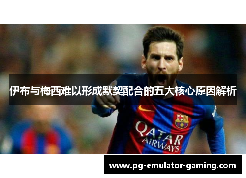 伊布与梅西难以形成默契配合的五大核心原因解析