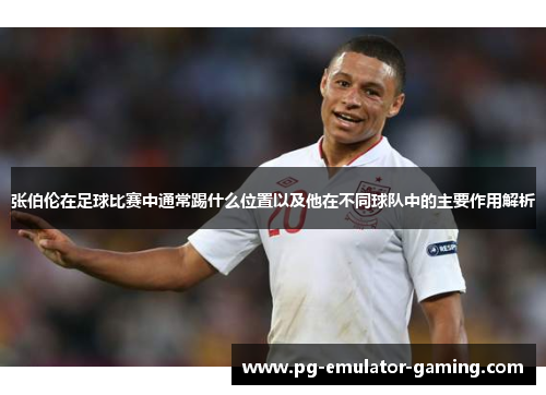 张伯伦在足球比赛中通常踢什么位置以及他在不同球队中的主要作用解析
