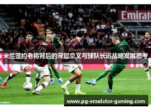 米兰签约老将背后的深层意义与球队长远战略发展思考