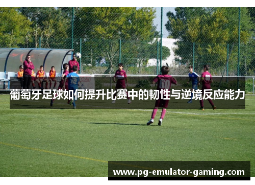 葡萄牙足球如何提升比赛中的韧性与逆境反应能力
