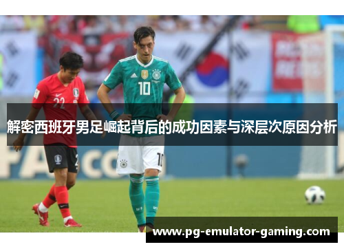 解密西班牙男足崛起背后的成功因素与深层次原因分析 解密西班牙男足崛起背后的成功因素与深层次原因分析