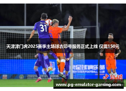 天津津门虎2025赛季主场球衣印号服务正式上线 仅需150元