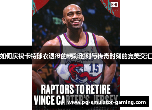 如何庆祝卡特球衣退役的精彩时刻与传奇时刻的完美交汇 如何庆祝卡特球衣退役的精彩时刻与传奇时刻的完美交汇