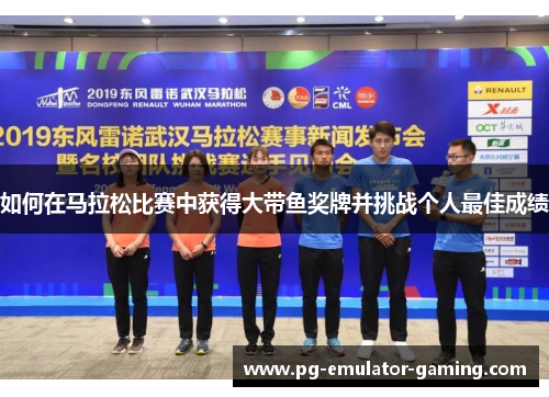 如何在马拉松比赛中获得大带鱼奖牌并挑战个人最佳成绩 如何在马拉松比赛中获得大带鱼奖牌并挑战个人最佳成绩
