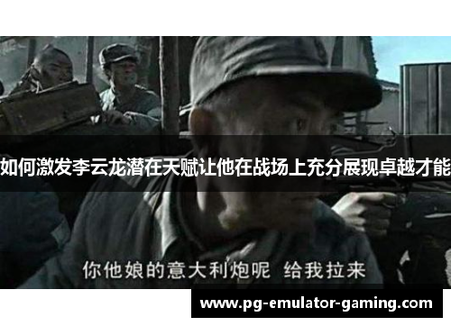 如何激发李云龙潜在天赋让他在战场上充分展现卓越才能 如何激发李云龙潜在天赋让他在战场上充分展现卓越才能
