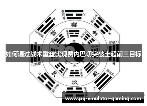 如何通过战术重塑实现费内巴切突破土超前三目标 如何通过战术重塑实现费内巴切突破土超前三目标