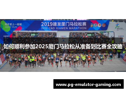 如何顺利参加2025厦门马拉松从准备到比赛全攻略 如何顺利参加2025厦门马拉松从准备到比赛全攻略