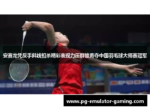 安赛龙凭反手斜线扣杀精彩表现力压群雄勇夺中国羽毛球大师赛冠军 安赛龙凭反手斜线扣杀精彩表现力压群雄勇夺中国羽毛球大师赛冠军
