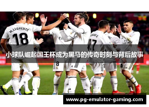 小球队崛起国王杯成为黑马的传奇时刻与背后故事 小球队崛起国王杯成为黑马的传奇时刻与背后故事