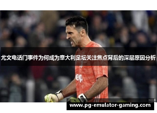 尤文电话门事件为何成为意大利足坛关注焦点背后的深层原因分析