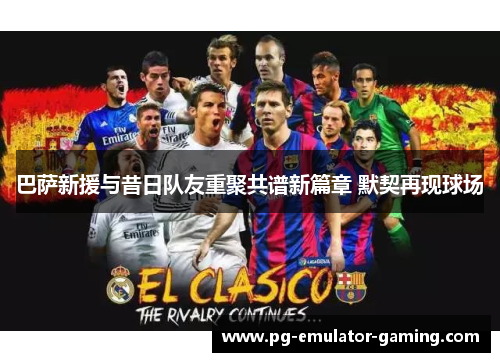 巴萨新援与昔日队友重聚共谱新篇章 默契再现球场 巴萨新援与昔日队友重聚共谱新篇章 默契再现球场