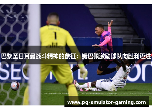 巴黎圣日耳曼战斗精神的象征:姆巴佩激励球队向胜利迈进 巴黎圣日耳曼战斗精神的象征:姆巴佩激励球队向胜利迈进