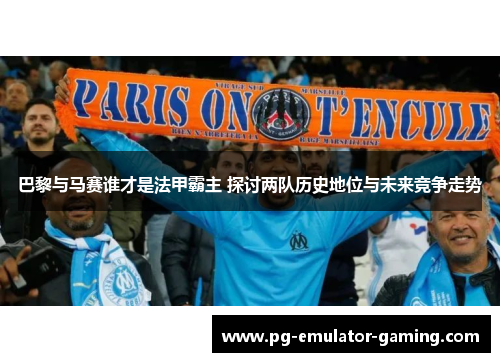 巴黎与马赛谁才是法甲霸主 探讨两队历史地位与未来竞争走势 巴黎与马赛谁才是法甲霸主 探讨两队历史地位与未来竞争走势