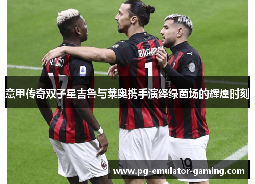 意甲传奇双子星吉鲁与莱奥携手演绎绿茵场的辉煌时刻