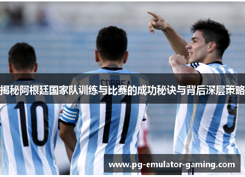 揭秘阿根廷国家队训练与比赛的成功秘诀与背后深层策略 揭秘阿根廷国家队训练与比赛的成功秘诀与背后深层策略