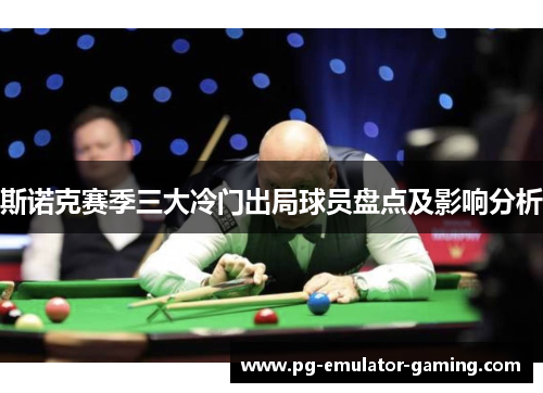 斯诺克赛季三大冷门出局球员盘点及影响分析 斯诺克赛季三大冷门出局球员盘点及影响分析