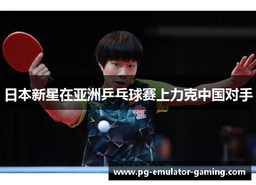 日本新星在亚洲乒乓球赛上力克中国对手