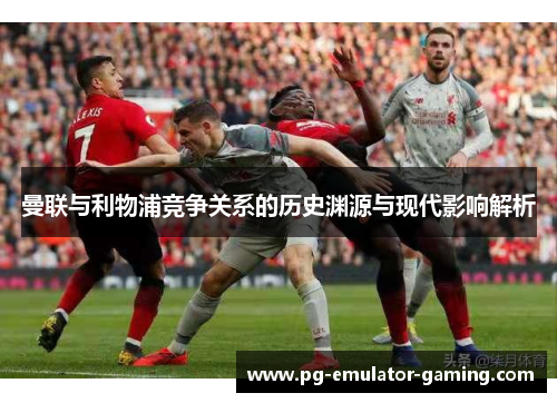 曼联与利物浦竞争关系的历史渊源与现代影响解析