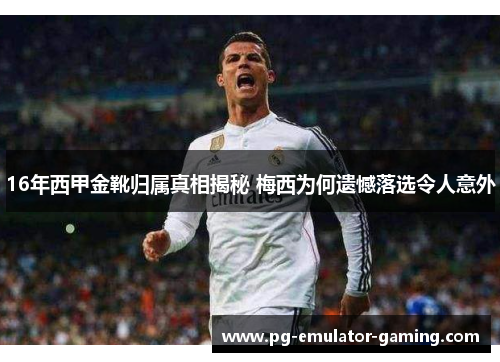 16年西甲金靴归属真相揭秘 梅西为何遗憾落选令人意外 16年西甲金靴归属真相揭秘 梅西为何遗憾落选令人意外