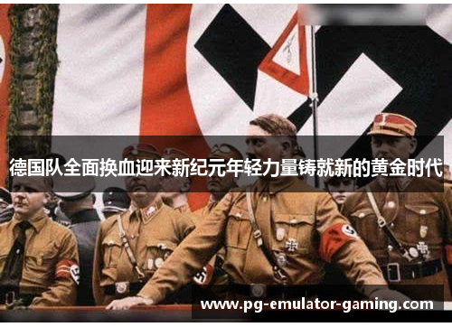 德国队全面换血迎来新纪元年轻力量铸就新的黄金时代