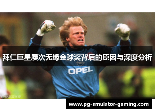 拜仁巨星屡次无缘金球奖背后的原因与深度分析