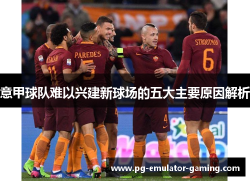 意甲球队难以兴建新球场的五大主要原因解析
