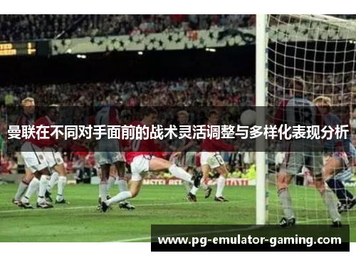 曼联在不同对手面前的战术灵活调整与多样化表现分析