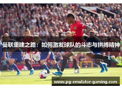 曼联重建之路:如何激发球队的斗志与拼搏精神 曼联重建之路:如何激发球队的斗志与拼搏精神