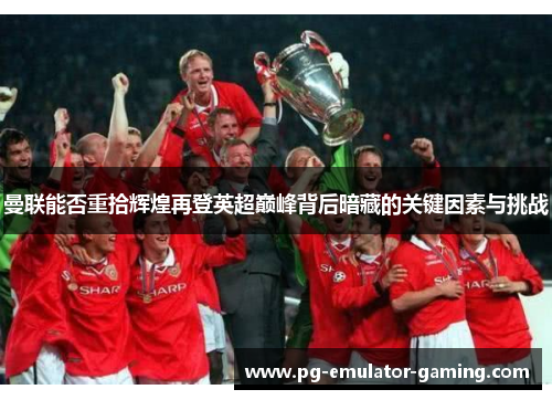 曼联能否重拾辉煌再登英超巅峰背后暗藏的关键因素与挑战
