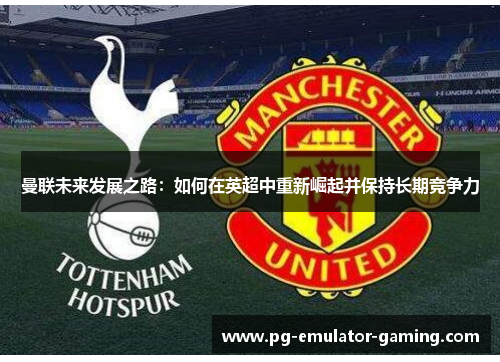 曼联未来发展之路：如何在英超中重新崛起并保持长期竞争力