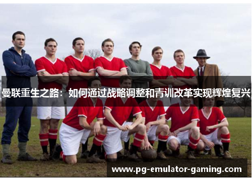 曼联重生之路：如何通过战略调整和青训改革实现辉煌复兴