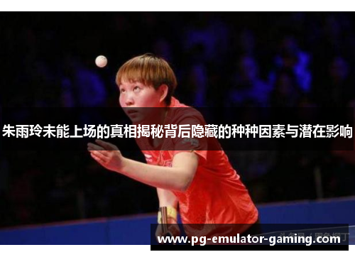朱雨玲未能上场的真相揭秘背后隐藏的种种因素与潜在影响