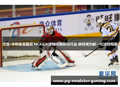 杰克·休斯备受瞩目 NCAA冰球锦标赛即将开战 谁将成为新一代冰球明星 杰克·休斯备受瞩目 NCAA冰球锦标赛即将开战 谁将成为新一代冰球明星