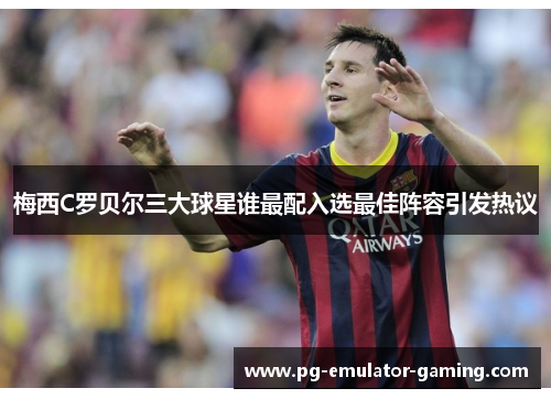 梅西C罗贝尔三大球星谁最配入选最佳阵容引发热议 梅西C罗贝尔三大球星谁最配入选最佳阵容引发热议