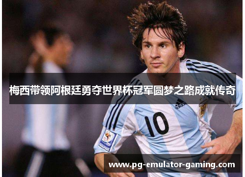梅西带领阿根廷勇夺世界杯冠军圆梦之路成就传奇 梅西带领阿根廷勇夺世界杯冠军圆梦之路成就传奇