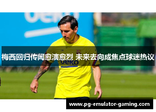 梅西回归传闻愈演愈烈 未来去向成焦点球迷热议 梅西回归传闻愈演愈烈 未来去向成焦点球迷热议