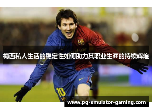 梅西私人生活的稳定性如何助力其职业生涯的持续辉煌