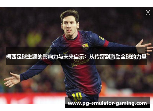 梅西足球生涯的影响力与未来启示:从传奇到激励全球的力量 梅西足球生涯的影响力与未来启示:从传奇到激励全球的力量