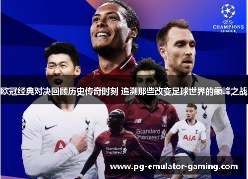 欧冠经典对决回顾历史传奇时刻 追溯那些改变足球世界的巅峰之战 欧冠经典对决回顾历史传奇时刻 追溯那些改变足球世界的巅峰之战