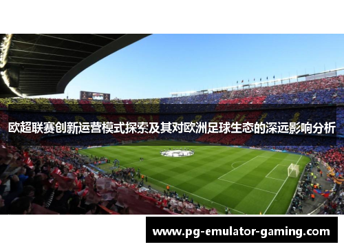 欧超联赛创新运营模式探索及其对欧洲足球生态的深远影响分析 欧超联赛创新运营模式探索及其对欧洲足球生态的深远影响分析