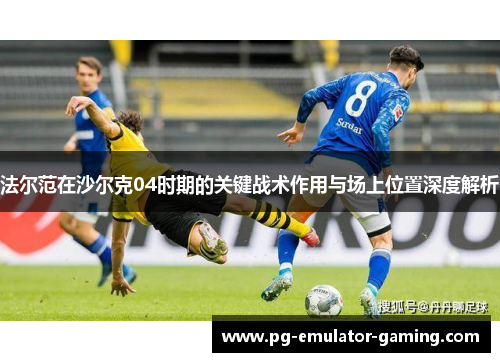 法尔范在沙尔克04时期的关键战术作用与场上位置深度解析 法尔范在沙尔克04时期的关键战术作用与场上位置深度解析