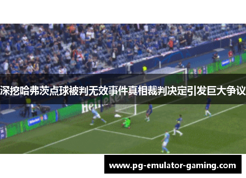 深挖哈弗茨点球被判无效事件真相裁判决定引发巨大争议 深挖哈弗茨点球被判无效事件真相裁判决定引发巨大争议