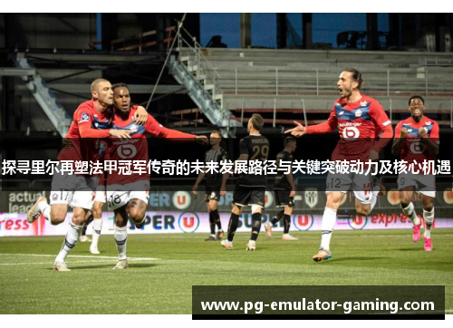 探寻里尔再塑法甲冠军传奇的未来发展路径与关键突破动力及核心机遇