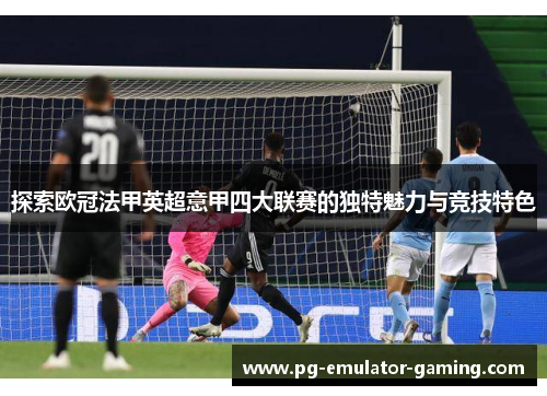 探索欧冠法甲英超意甲四大联赛的独特魅力与竞技特色