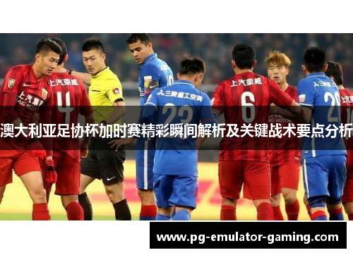 澳大利亚足协杯加时赛精彩瞬间解析及关键战术要点分析 澳大利亚足协杯加时赛精彩瞬间解析及关键战术要点分析