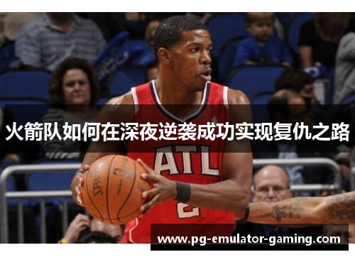 火箭队如何在深夜逆袭成功实现复仇之路