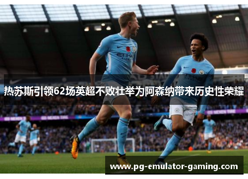 热苏斯引领62场英超不败壮举为阿森纳带来历史性荣耀
