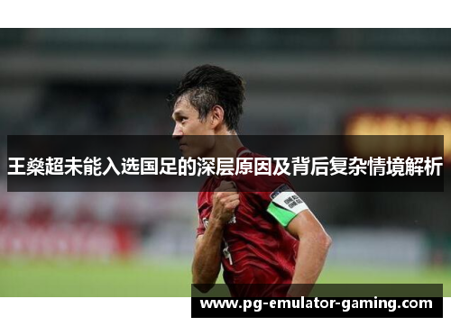 王燊超未能入选国足的深层原因及背后复杂情境解析