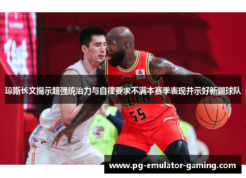 琼斯长文揭示超强统治力与自律要求不满本赛季表现并示好新疆球队